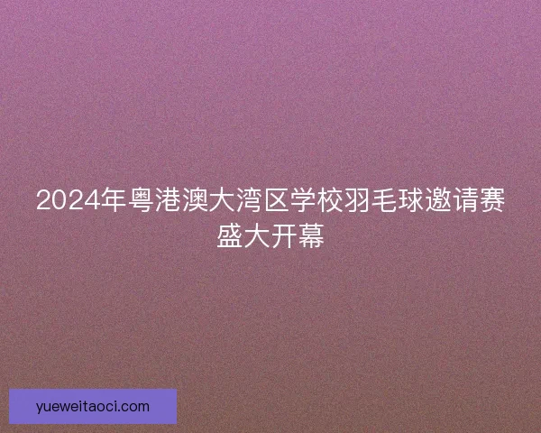 2024年粤港澳大湾区学校羽毛球邀请赛盛大开幕