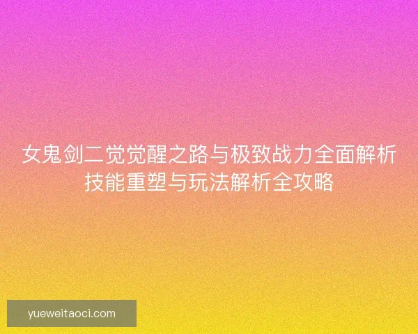 女鬼剑二觉觉醒之路与极致战力全面解析技能重塑与玩法解析全攻略 女鬼剑二觉觉醒之路与极致战力全面解析技能重塑与玩法解析全攻略