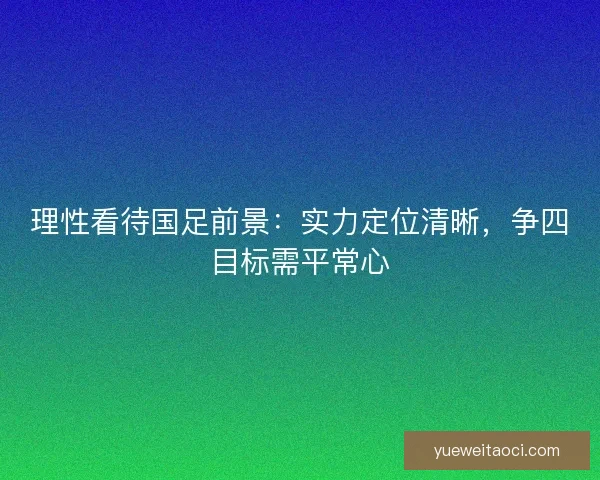 理性看待国足前景：实力定位清晰，争四目标需平常心