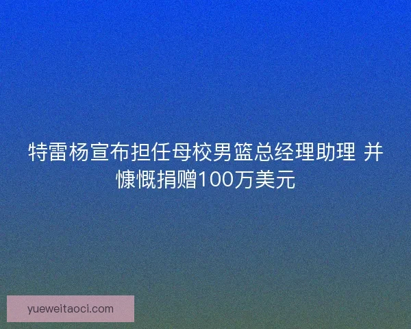 特雷杨宣布担任母校男篮总经理助理 并慷慨捐赠100万美元