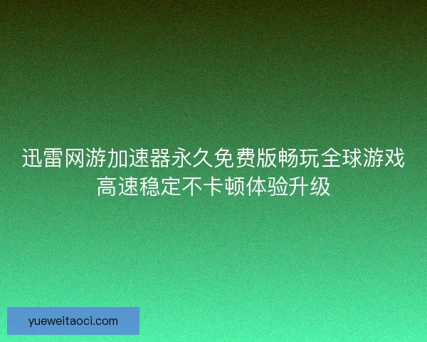 迅雷网游加速器永久免费版畅玩全球游戏高速稳定不卡顿体验升级