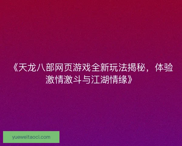 《天龙八部网页游戏全新玩法揭秘,体验激情激斗与江湖情缘》 《天龙八部网页游戏全新玩法揭秘,体验激情激斗与江湖情缘》