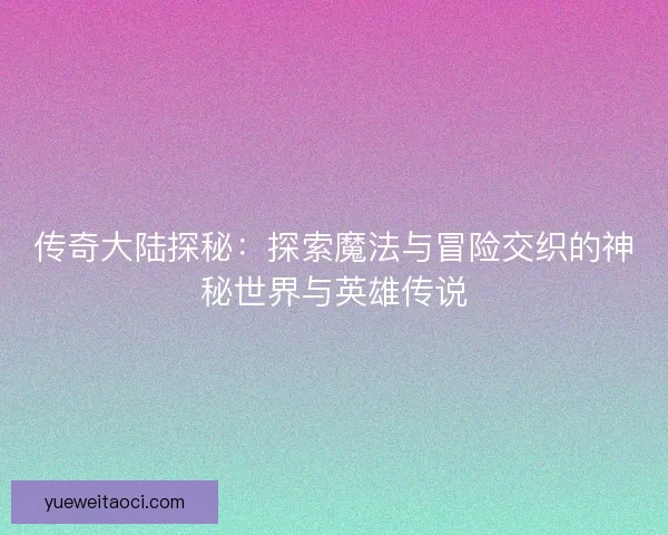 传奇大陆探秘：探索魔法与冒险交织的神秘世界与英雄传说