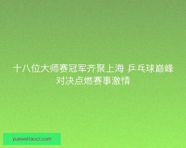 十八位大师赛冠军齐聚上海 乒乓球巅峰对决点燃赛事激情