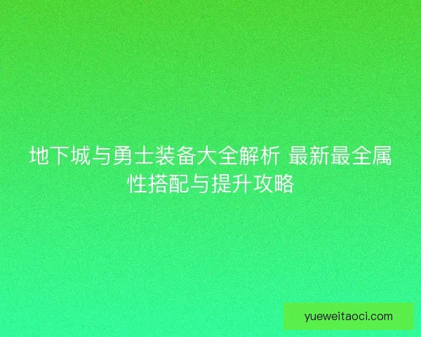 地下城与勇士装备大全解析 最新最全属性搭配与提升攻略