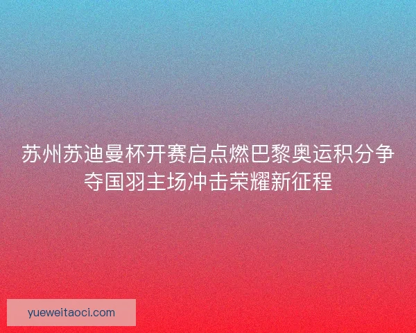 苏州苏迪曼杯开赛启点燃巴黎奥运积分争夺国羽主场冲击荣耀新征程