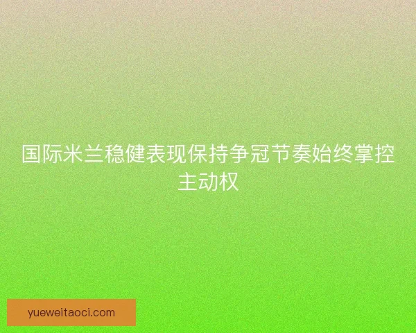 国际米兰稳健表现保持争冠节奏始终掌控主动权