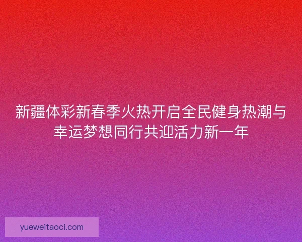 新疆体彩新春季火热开启全民健身热潮与幸运梦想同行共迎活力新一年 新疆体彩新春季火热开启全民健身热潮与幸运梦想同行共迎活力新一年