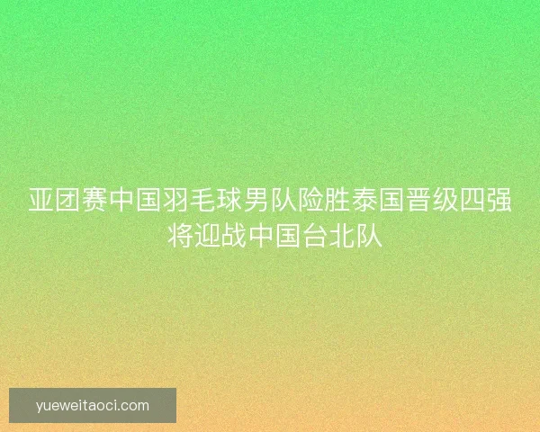 亚团赛中国羽毛球男队险胜泰国晋级四强 将迎战中国台北队
