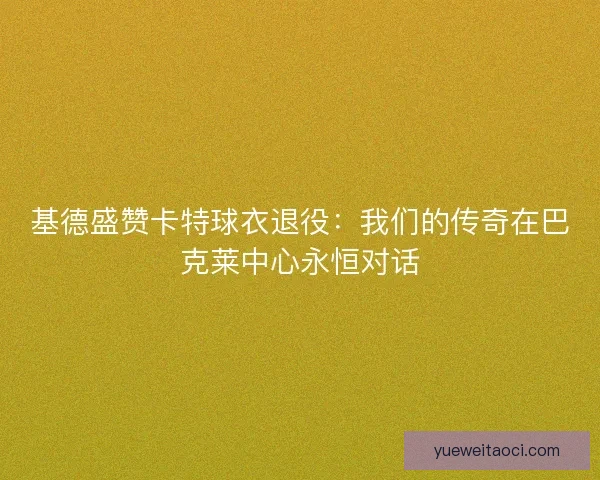 基德盛赞卡特球衣退役：我们的传奇在巴克莱中心永恒对话