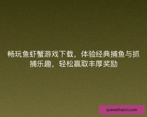 畅玩鱼虾蟹游戏下载，体验经典捕鱼与抓捕乐趣，轻松赢取丰厚奖励