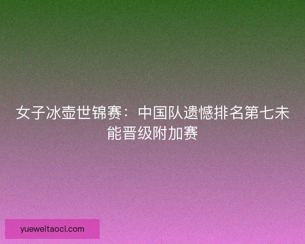 女子冰壶世锦赛：中国队遗憾排名第七未能晋级附加赛