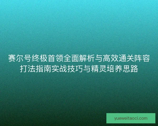 赛尔号终极首领全面解析与高效通关阵容打法指南实战技巧与精灵培养思路