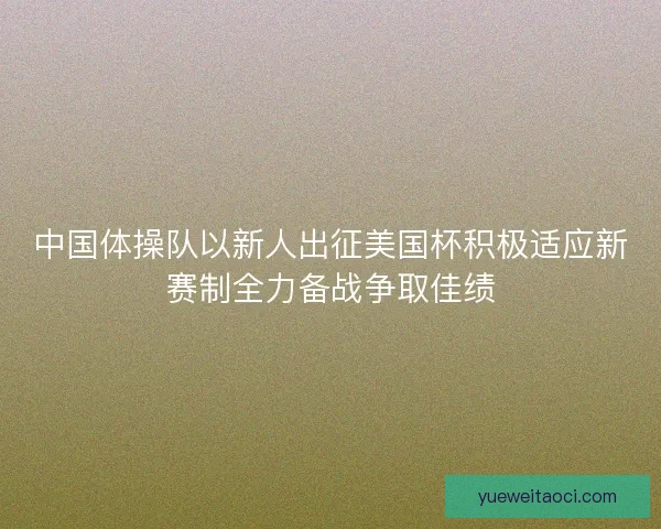 中国体操队以新人出征美国杯积极适应新赛制全力备战争取佳绩 中国体操队以新人出征美国杯积极适应新赛制全力备战争取佳绩