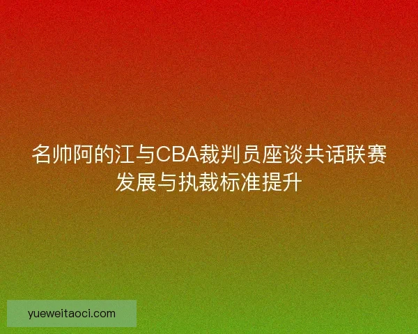 名帅阿的江与CBA裁判员座谈共话联赛发展与执裁标准提升