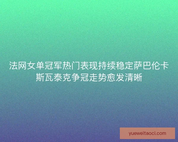 法网女单冠军热门表现持续稳定萨巴伦卡斯瓦泰克争冠走势愈发清晰