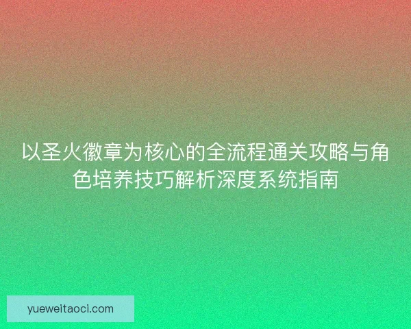 以圣火徽章为核心的全流程通关攻略与角色培养技巧解析深度系统指南