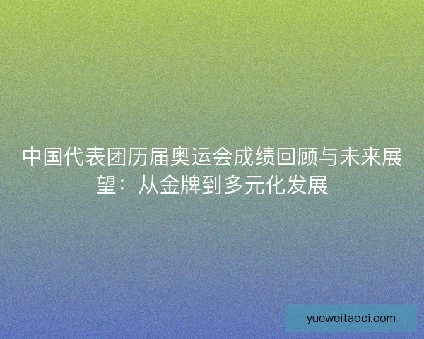 中国代表团历届奥运会成绩回顾与未来展望：从金牌到多元化发展