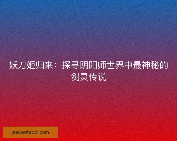 妖刀姬归来：探寻阴阳师世界中最神秘的剑灵传说