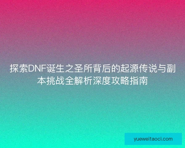 探索DNF诞生之圣所背后的起源传说与副本挑战全解析深度攻略指南 探索DNF诞生之圣所背后的起源传说与副本挑战全解析深度攻略指南