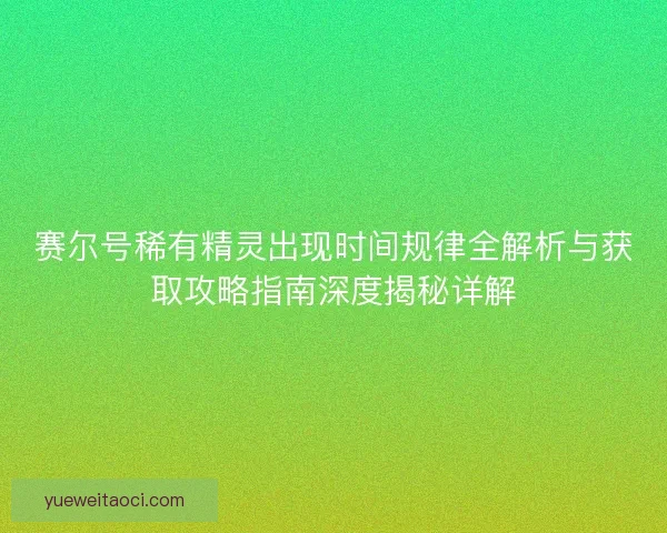 赛尔号稀有精灵出现时间规律全解析与获取攻略指南深度揭秘详解