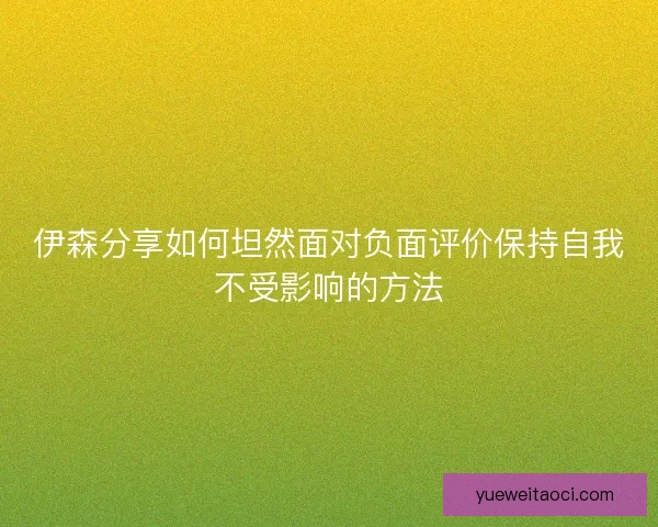 伊森分享如何坦然面对负面评价保持自我不受影响的方法
