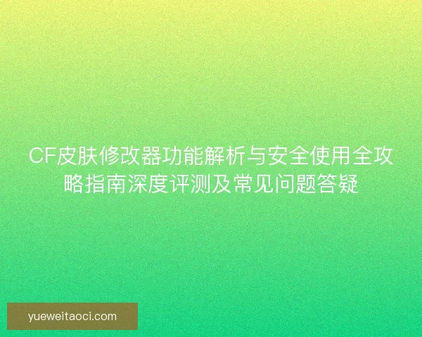 CF皮肤修改器功能解析与安全使用全攻略指南深度评测及常见问题答疑