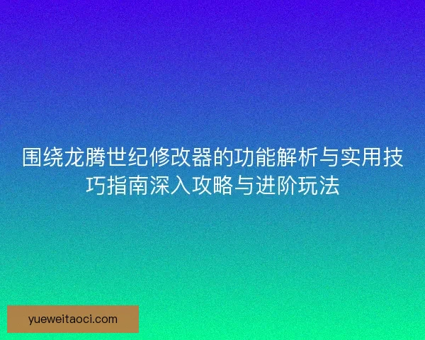 围绕龙腾世纪修改器的功能解析与实用技巧指南深入攻略与进阶玩法