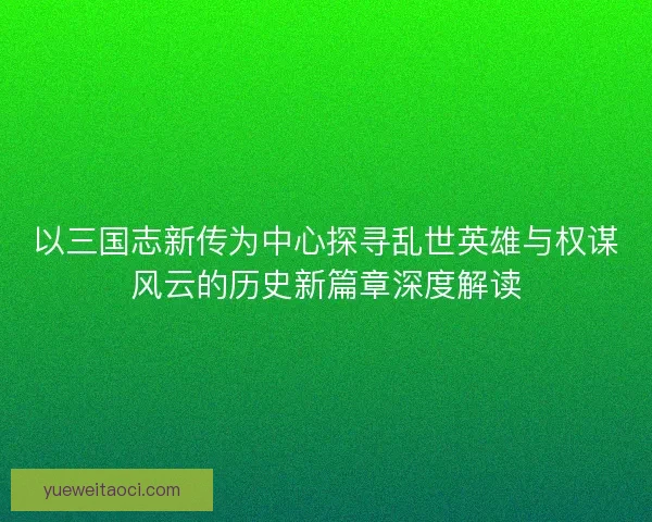 以三国志新传为中心探寻乱世英雄与权谋风云的历史新篇章深度解读 以三国志新传为中心探寻乱世英雄与权谋风云的历史新篇章深度解读