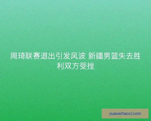 周琦联赛退出引发风波 新疆男篮失去胜利双方受挫
