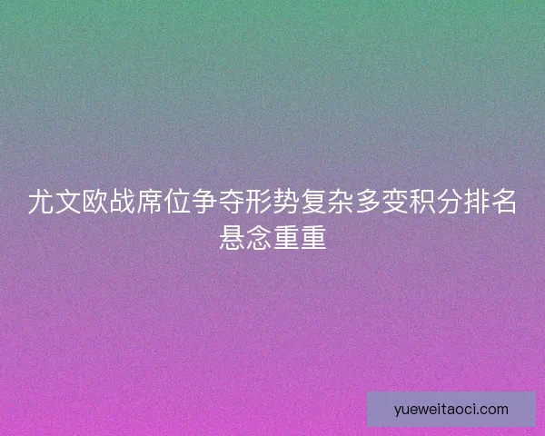尤文欧战席位争夺形势复杂多变积分排名悬念重重 尤文欧战席位争夺形势复杂多变积分排名悬念重重