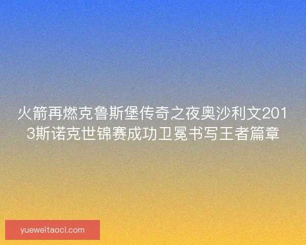 火箭再燃克鲁斯堡传奇之夜奥沙利文2013斯诺克世锦赛成功卫冕书写王者篇章